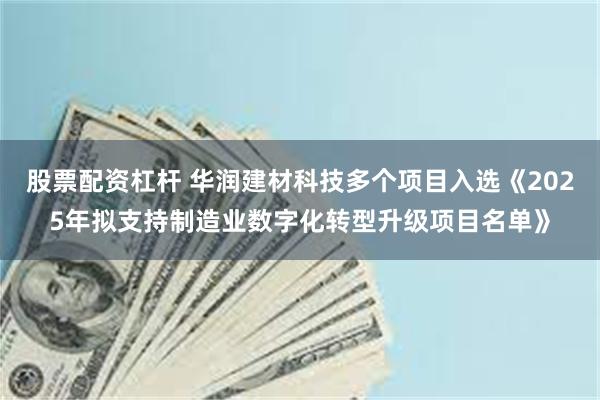 股票配资杠杆 华润建材科技多个项目入选《2025年拟支持制造业数字化转型升级项目名单》