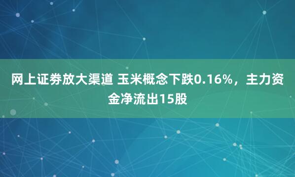 网上证劵放大渠道 玉米概念下跌0.16%，主力资金净流出15股