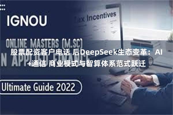 股票配资客户电话 后DeepSeek生态变革：AI+通信 商业模式与智算体系范式跃迁