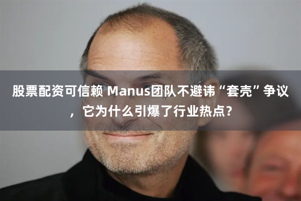 股票配资可信赖 Manus团队不避讳“套壳”争议，它为什么引爆了行业热点？