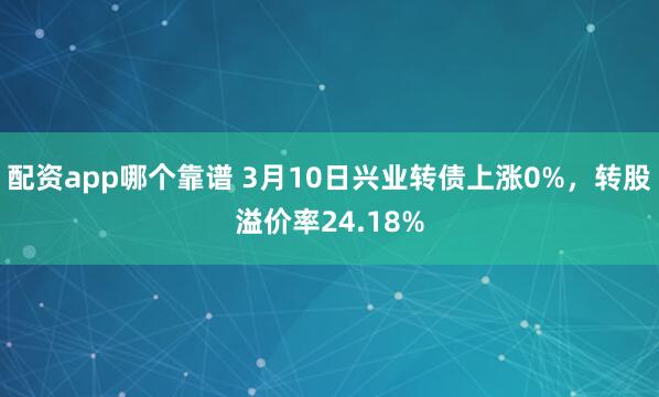 配资app哪个靠谱 3月10日兴业转债上涨0%，转股溢价率24.18%