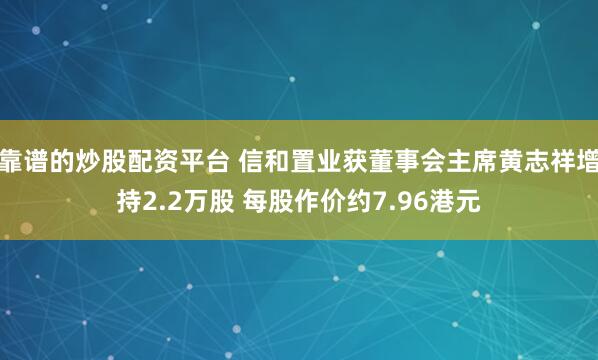 靠谱的炒股配资平台 信和置业获董事会主席黄志祥增持2.2万股 每股作价约7.96港元