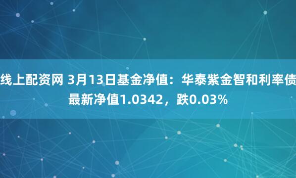 线上配资网 3月13日基金净值：华泰紫金智和利率债最新净值1.0342，跌0.03%