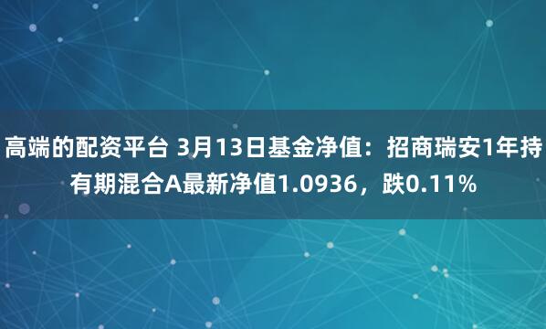 高端的配资平台 3月13日基金净值：招商瑞安1年持有期混合A最新净值1.0936，跌0.11%