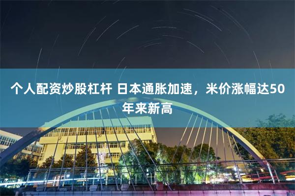 个人配资炒股杠杆 日本通胀加速，米价涨幅达50年来新高