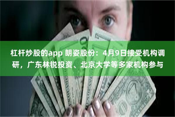 杠杆炒股的app 朗姿股份:4月9日接受机构调研,广东林锐投资、北京大学等多家机构参与