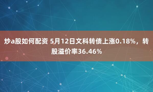炒a股如何配资 5月12日文科转债上涨0.18%，转股溢价率36.46%