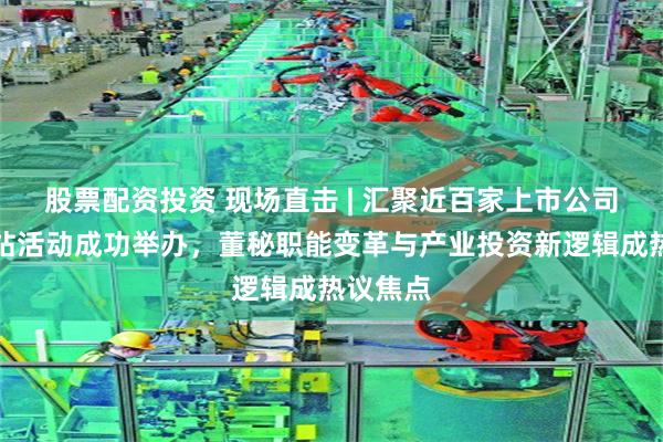 股票配资投资 现场直击 | 汇聚近百家上市公司!成都站活动成功举办,董秘职能变革与产业投资新逻辑成热议焦点