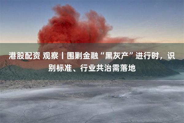 港股配资 观察丨围剿金融“黑灰产”进行时,识别标准、行业共治需落地