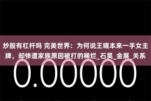 炒股有杠杆吗 完美世界:为何说王曦本来一手女主牌,却惨遭家族原因被打的稀烂_石昊_金展_关系