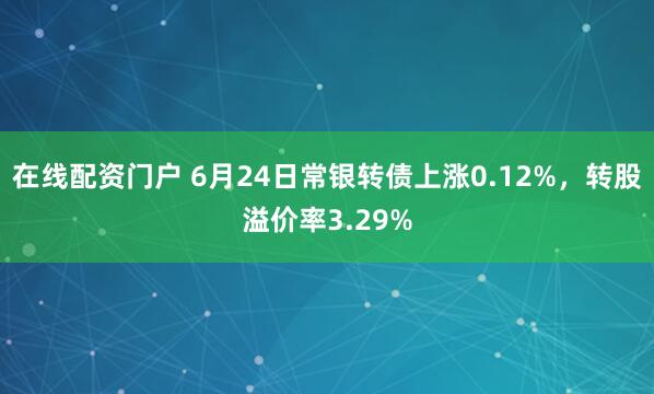 在线配资门户 6月24日常银转债上涨0.12%,转股溢价率3.29%