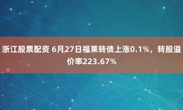 浙江股票配资 6月27日福莱转债上涨0.1%,转股溢价率223.67%