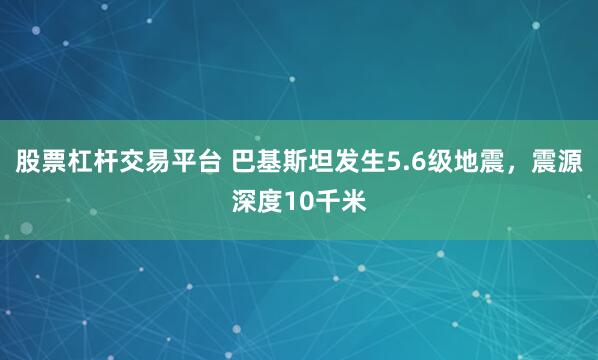 股票杠杆交易平台 巴基斯坦发生5.6级地震,震源深度10千米