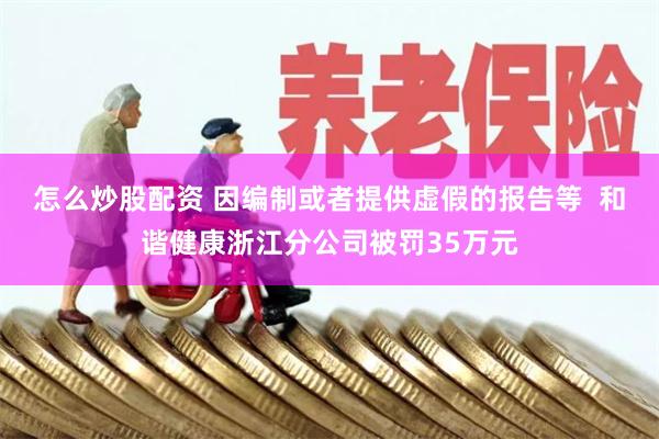 怎么炒股配资 因编制或者提供虚假的报告等 和谐健康浙江分公司被罚35万元