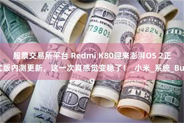 股票交易所平台 Redmi K80迎来澎湃OS 2正式版内测更新,这一次真感觉变稳了!_小米_系统_Bug
