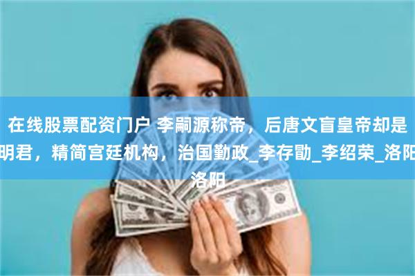 在线股票配资门户 李嗣源称帝,后唐文盲皇帝却是明君,精简宫廷机构,治国勤政_李存勖_李绍荣_洛阳