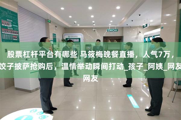 股票杠杆平台有哪些 马筱梅晚餐直播,人气7万,饺子披萨抢购后,温情举动瞬间打动_孩子_阿姨_网友