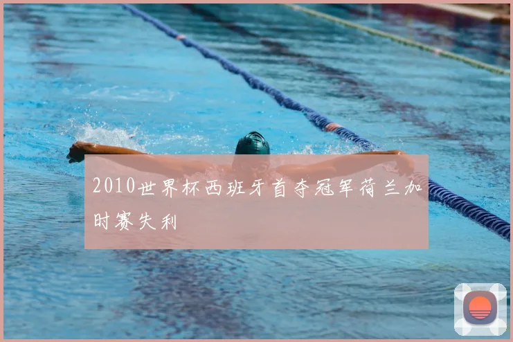 2010世界杯西班牙首夺冠军荷兰加时赛失利