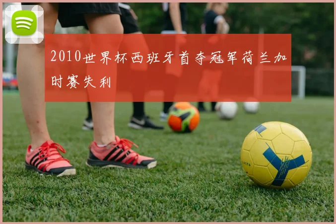 2010世界杯西班牙首夺冠军荷兰加时赛失利