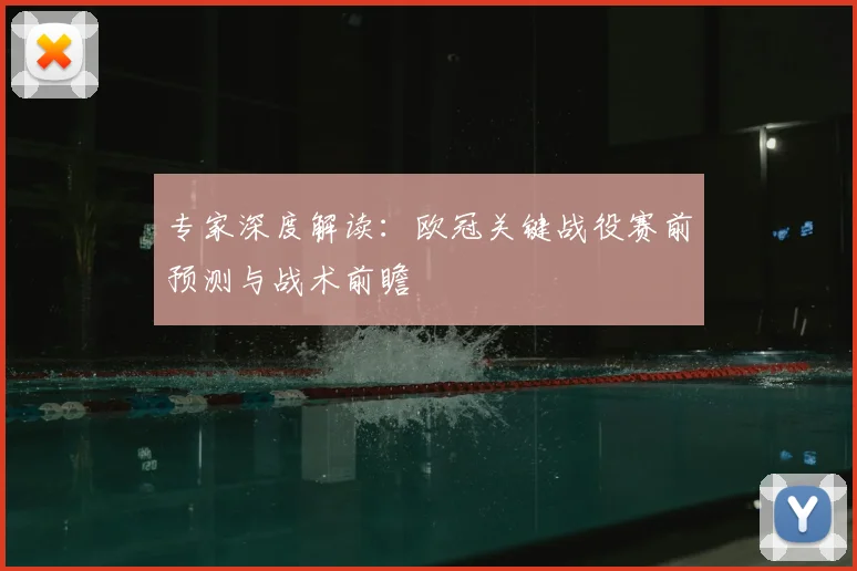 专家深度解读：欧冠关键战役赛前预测与战术前瞻