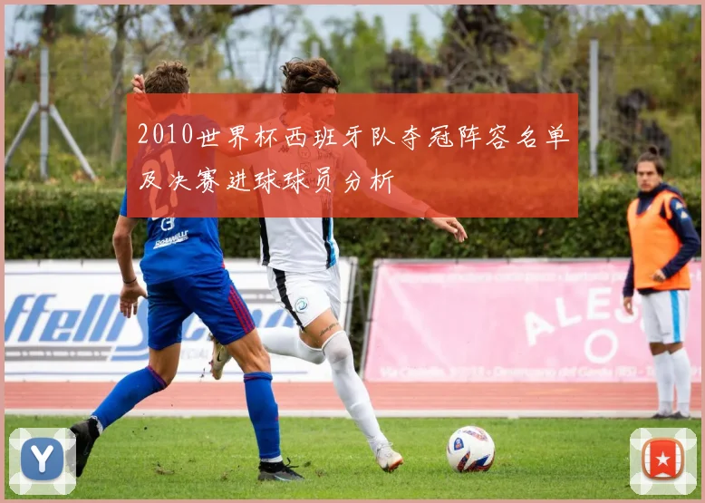 2010世界杯西班牙队夺冠阵容名单及决赛进球球员分析