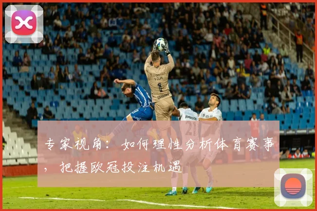 专家视角：如何理性分析体育赛事，把握欧冠投注机遇