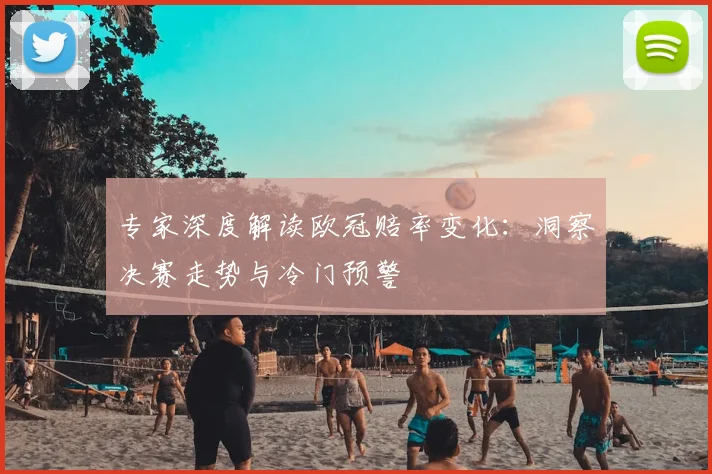 专家深度解读欧冠赔率变化：洞察决赛走势与冷门预警