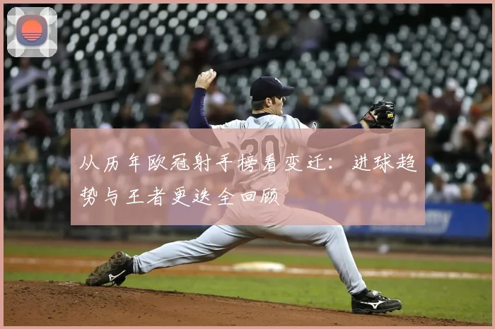 从历年欧冠射手榜看变迁：进球趋势与王者更迭全回顾
