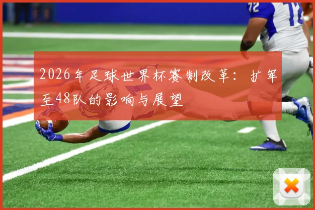 2026年足球世界杯赛制改革：扩军至48队的影响与展望