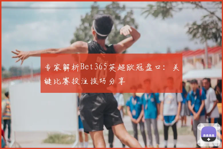 专家解析Bet365英超欧冠盘口：关键比赛投注技巧分享