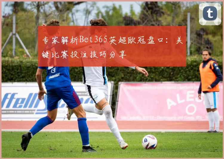 专家解析Bet365英超欧冠盘口：关键比赛投注技巧分享