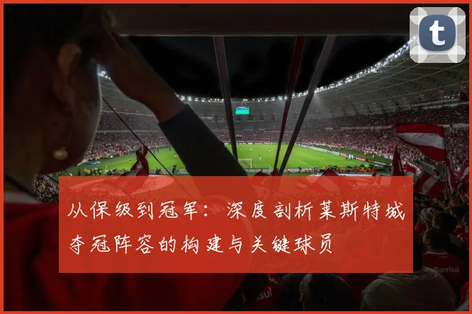 从保级到冠军：深度剖析莱斯特城夺冠阵容的构建与关键球员