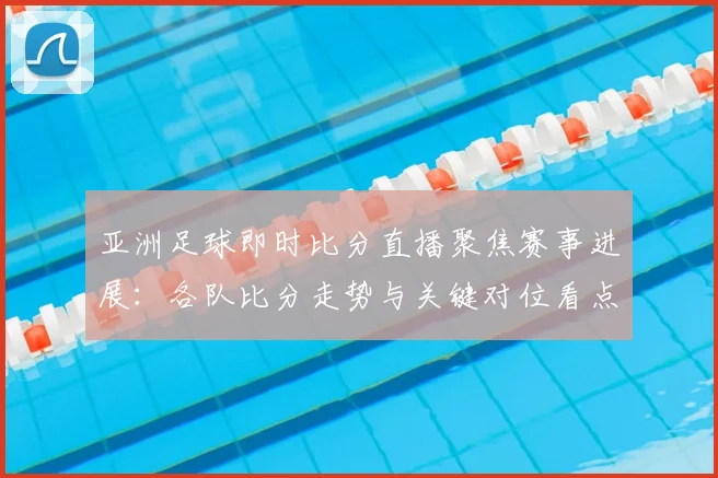 亚洲足球即时比分直播聚焦赛事进展:各队比分走势与关键对位看点分析