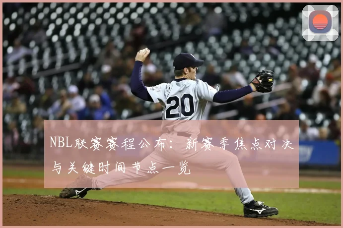 NBL联赛赛程公布:新赛季焦点对决与关键时间节点一览